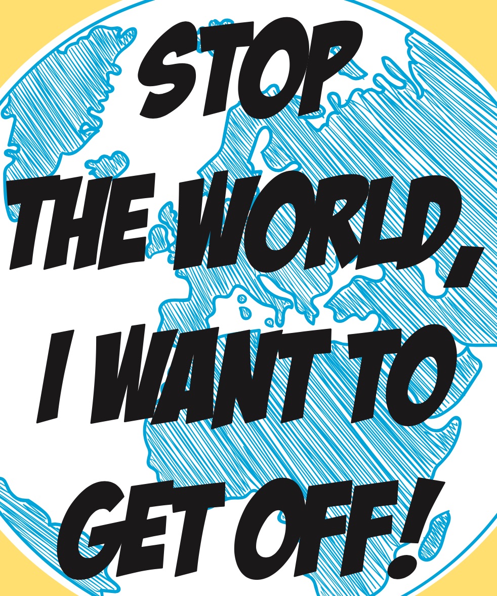 STOP THE WORLD, I WANT TO GET OFF!